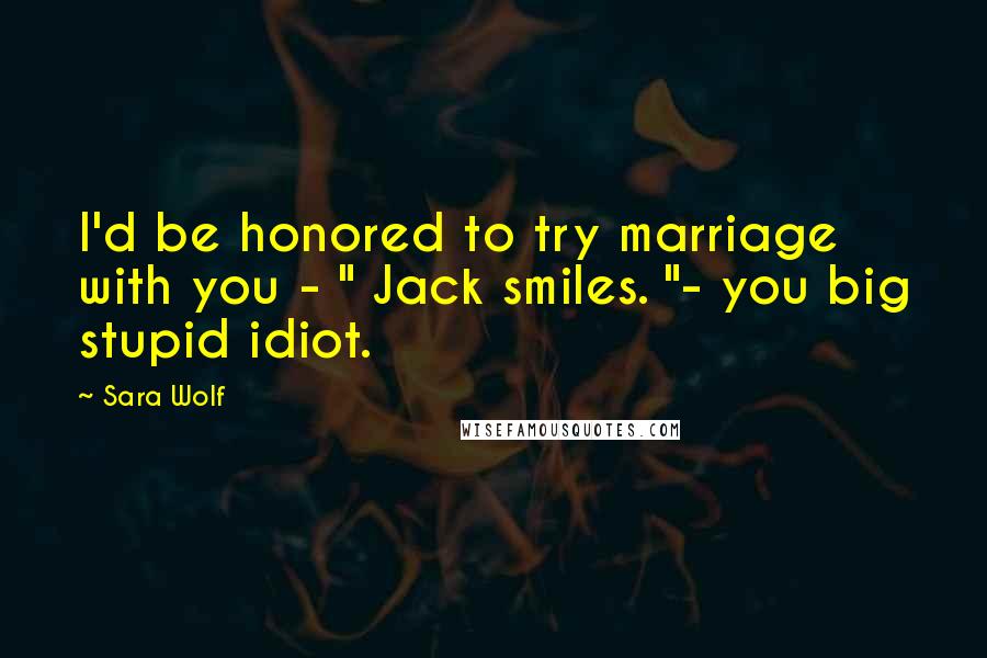 Sara Wolf Quotes: I'd be honored to try marriage with you - " Jack smiles. "- you big stupid idiot.
