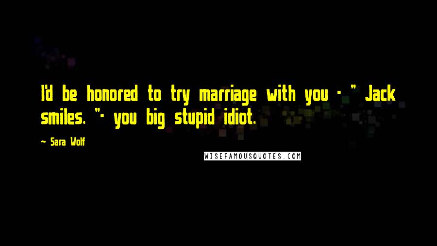 Sara Wolf Quotes: I'd be honored to try marriage with you - " Jack smiles. "- you big stupid idiot.