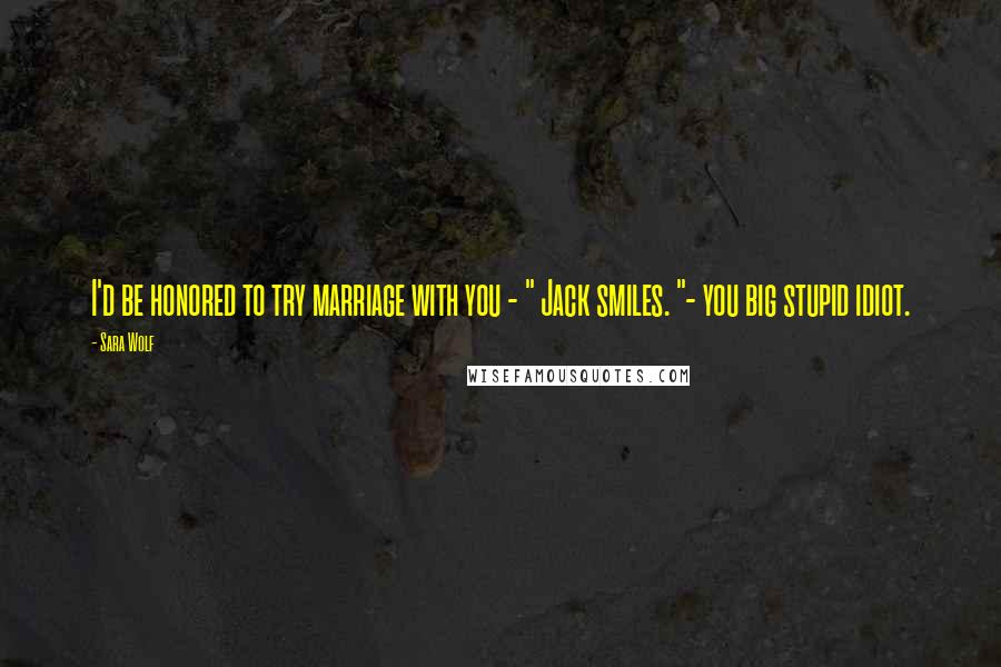 Sara Wolf Quotes: I'd be honored to try marriage with you - " Jack smiles. "- you big stupid idiot.