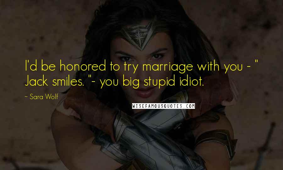 Sara Wolf Quotes: I'd be honored to try marriage with you - " Jack smiles. "- you big stupid idiot.