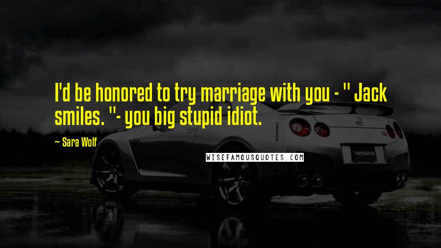 Sara Wolf Quotes: I'd be honored to try marriage with you - " Jack smiles. "- you big stupid idiot.