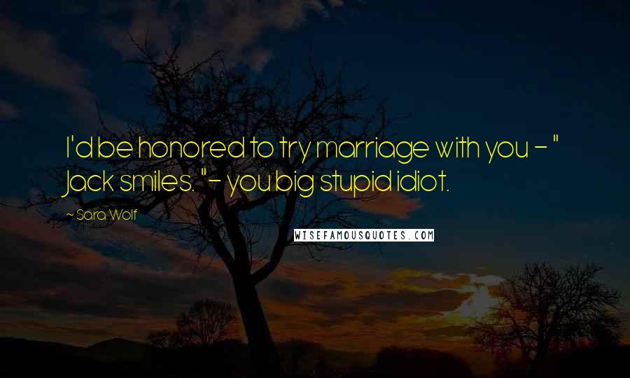 Sara Wolf Quotes: I'd be honored to try marriage with you - " Jack smiles. "- you big stupid idiot.
