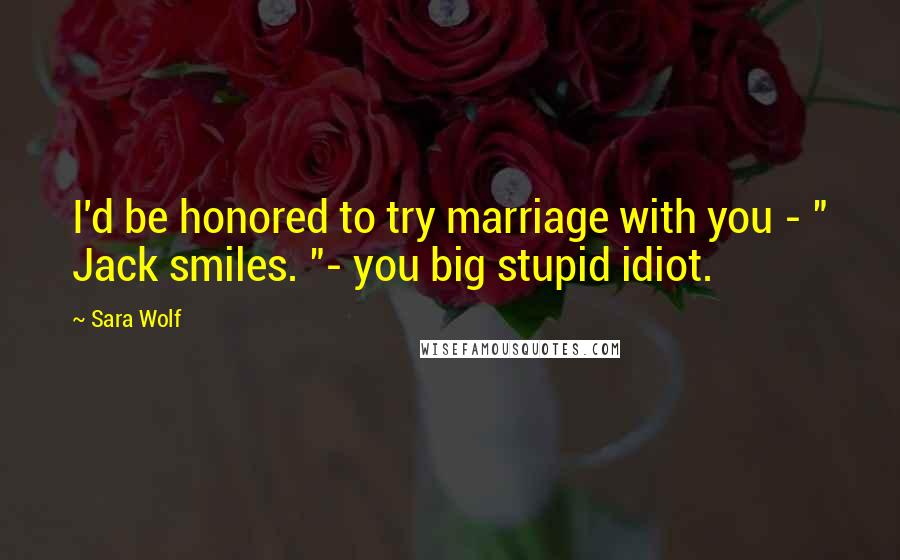 Sara Wolf Quotes: I'd be honored to try marriage with you - " Jack smiles. "- you big stupid idiot.