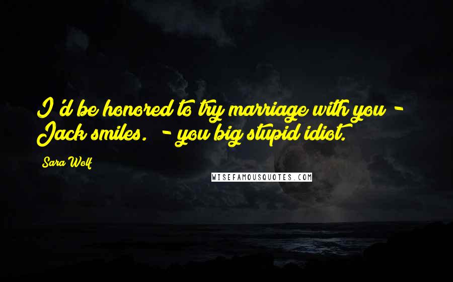 Sara Wolf Quotes: I'd be honored to try marriage with you - " Jack smiles. "- you big stupid idiot.