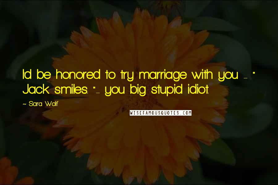Sara Wolf Quotes: I'd be honored to try marriage with you - " Jack smiles. "- you big stupid idiot.