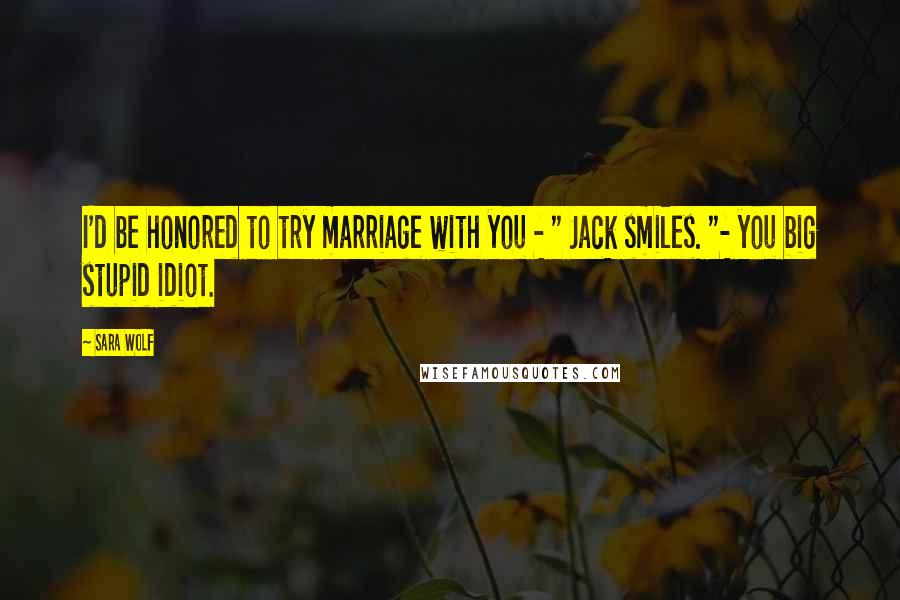 Sara Wolf Quotes: I'd be honored to try marriage with you - " Jack smiles. "- you big stupid idiot.