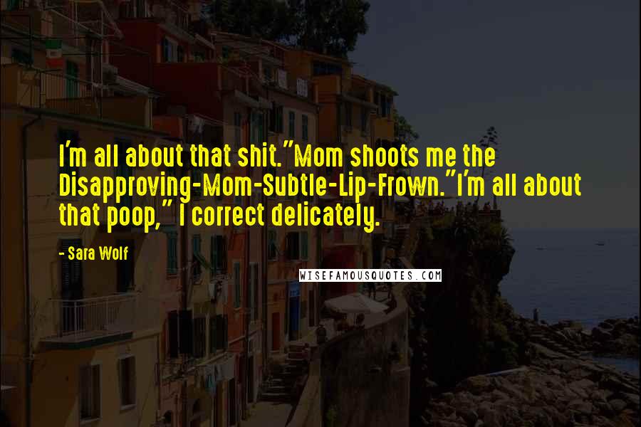 Sara Wolf Quotes: I'm all about that shit."Mom shoots me the Disapproving-Mom-Subtle-Lip-Frown."I'm all about that poop," I correct delicately.