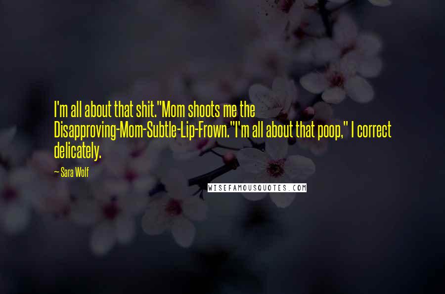 Sara Wolf Quotes: I'm all about that shit."Mom shoots me the Disapproving-Mom-Subtle-Lip-Frown."I'm all about that poop," I correct delicately.