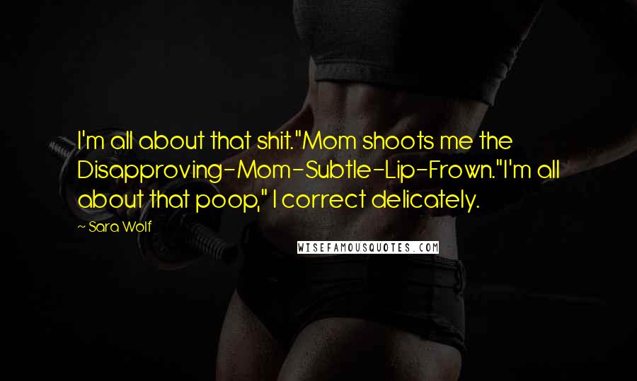 Sara Wolf Quotes: I'm all about that shit."Mom shoots me the Disapproving-Mom-Subtle-Lip-Frown."I'm all about that poop," I correct delicately.