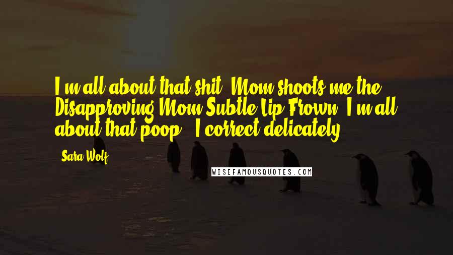 Sara Wolf Quotes: I'm all about that shit."Mom shoots me the Disapproving-Mom-Subtle-Lip-Frown."I'm all about that poop," I correct delicately.