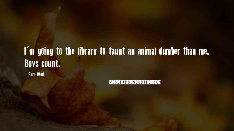 Sara Wolf Quotes: I'm going to the library to taunt an animal dumber than me. Boys count.