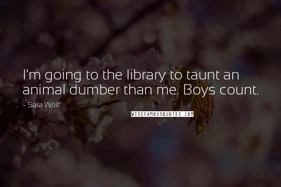 Sara Wolf Quotes: I'm going to the library to taunt an animal dumber than me. Boys count.