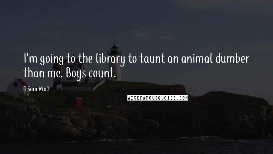 Sara Wolf Quotes: I'm going to the library to taunt an animal dumber than me. Boys count.