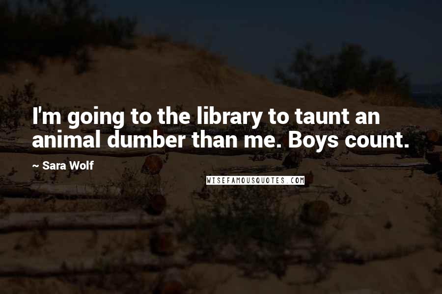 Sara Wolf Quotes: I'm going to the library to taunt an animal dumber than me. Boys count.