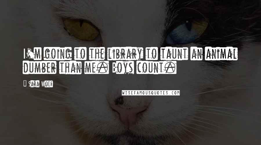 Sara Wolf Quotes: I'm going to the library to taunt an animal dumber than me. Boys count.