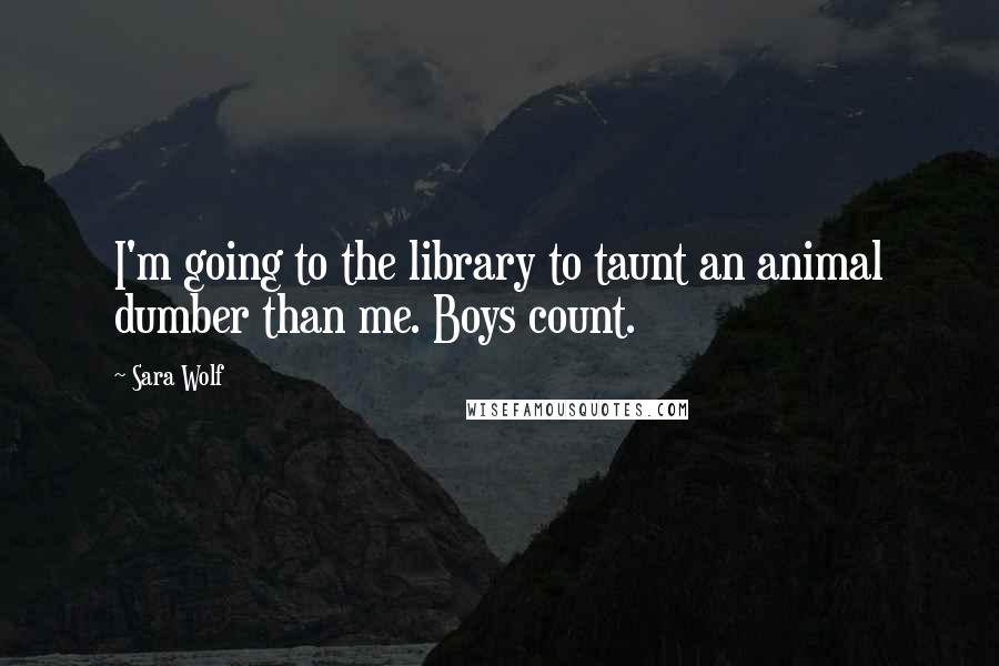 Sara Wolf Quotes: I'm going to the library to taunt an animal dumber than me. Boys count.