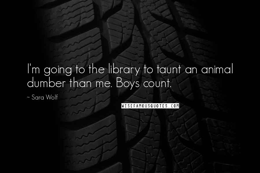 Sara Wolf Quotes: I'm going to the library to taunt an animal dumber than me. Boys count.