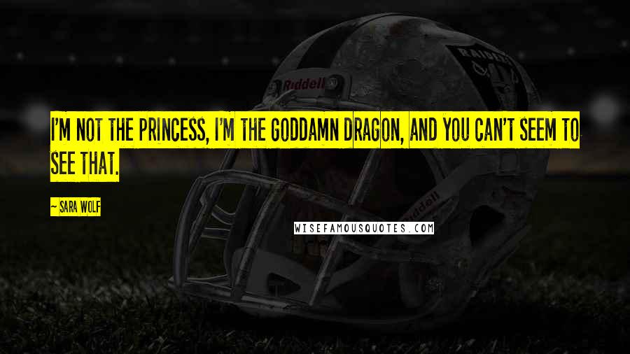 Sara Wolf Quotes: I'm not the princess, I'm the goddamn dragon, and you can't seem to see that.