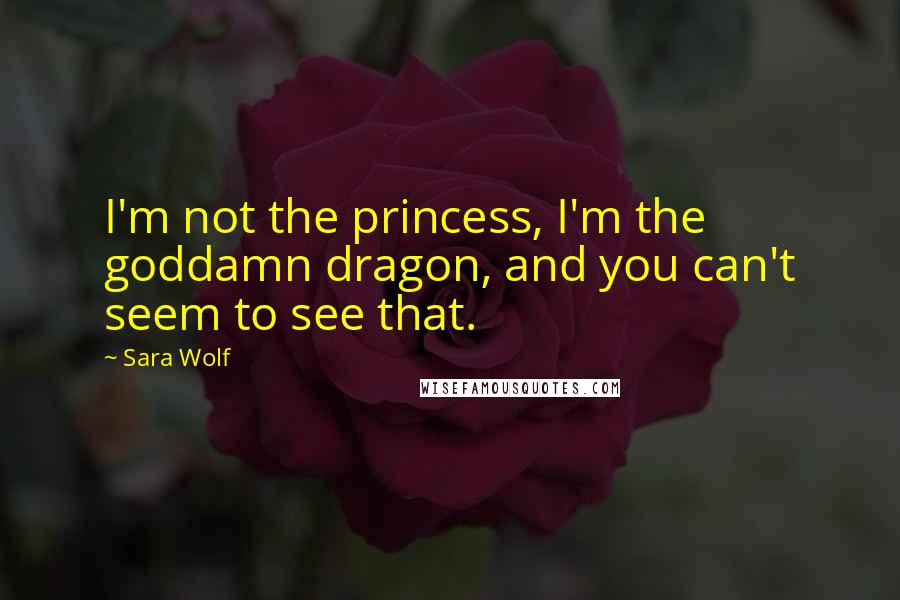 Sara Wolf Quotes: I'm not the princess, I'm the goddamn dragon, and you can't seem to see that.