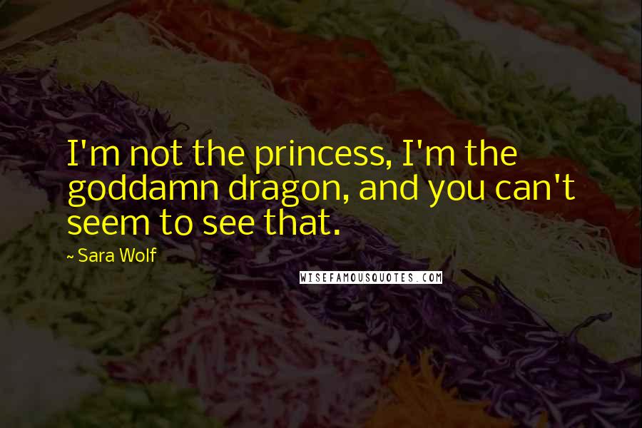 Sara Wolf Quotes: I'm not the princess, I'm the goddamn dragon, and you can't seem to see that.