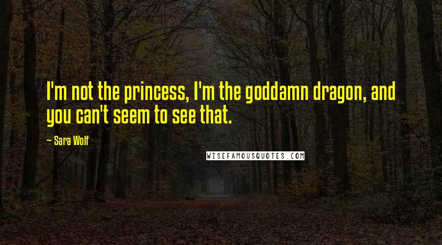 Sara Wolf Quotes: I'm not the princess, I'm the goddamn dragon, and you can't seem to see that.