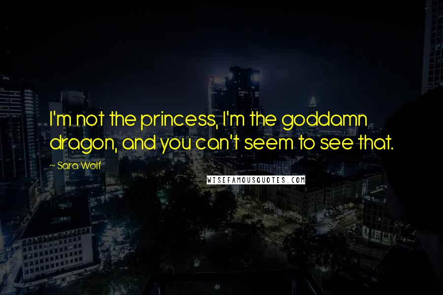 Sara Wolf Quotes: I'm not the princess, I'm the goddamn dragon, and you can't seem to see that.