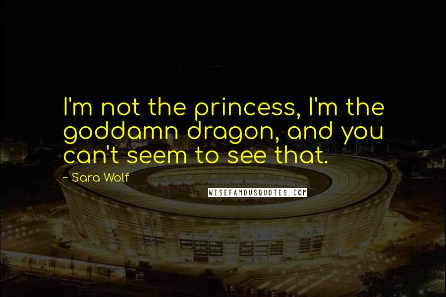 Sara Wolf Quotes: I'm not the princess, I'm the goddamn dragon, and you can't seem to see that.
