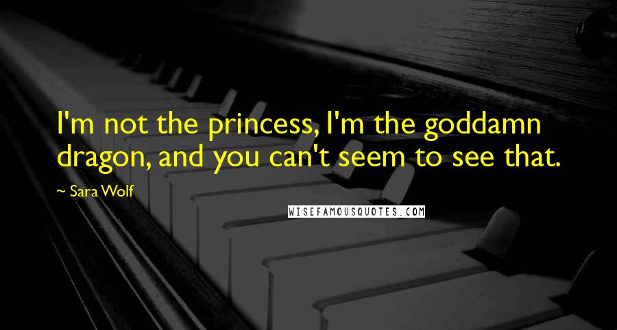 Sara Wolf Quotes: I'm not the princess, I'm the goddamn dragon, and you can't seem to see that.