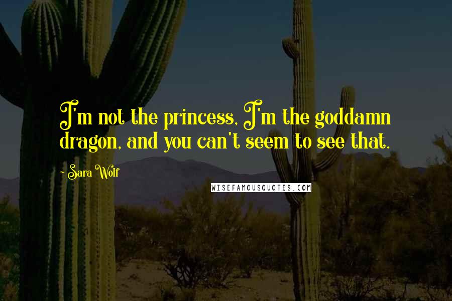Sara Wolf Quotes: I'm not the princess, I'm the goddamn dragon, and you can't seem to see that.