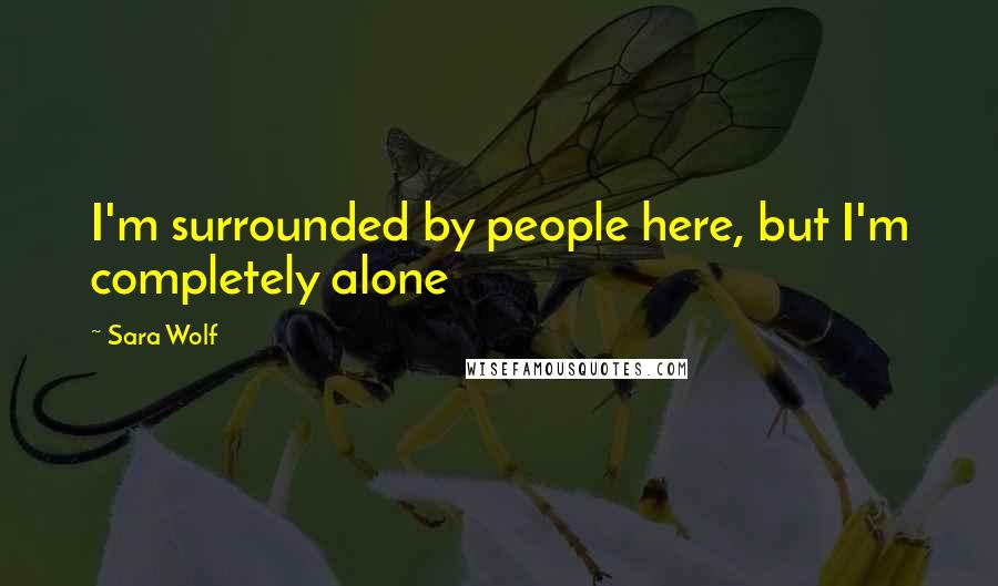 Sara Wolf Quotes: I'm surrounded by people here, but I'm completely alone