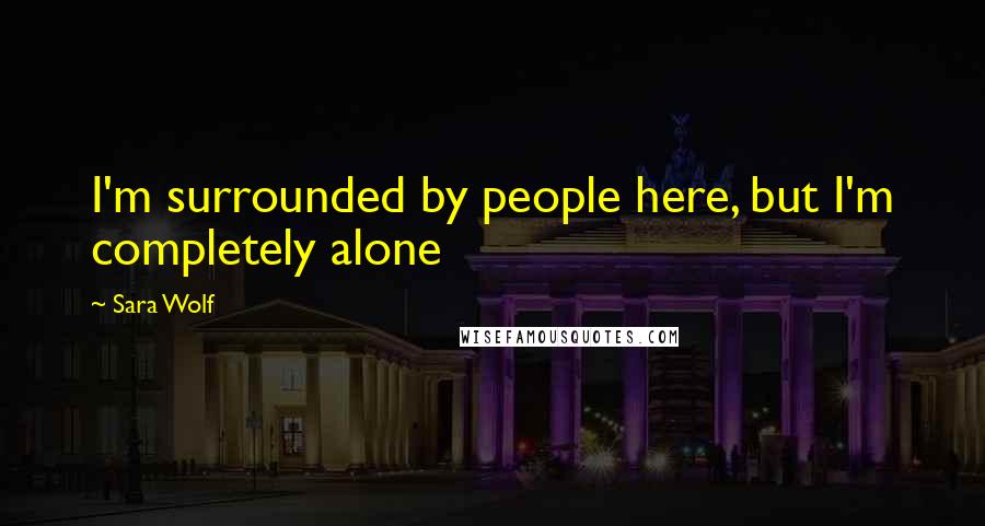 Sara Wolf Quotes: I'm surrounded by people here, but I'm completely alone