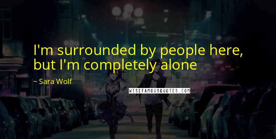 Sara Wolf Quotes: I'm surrounded by people here, but I'm completely alone