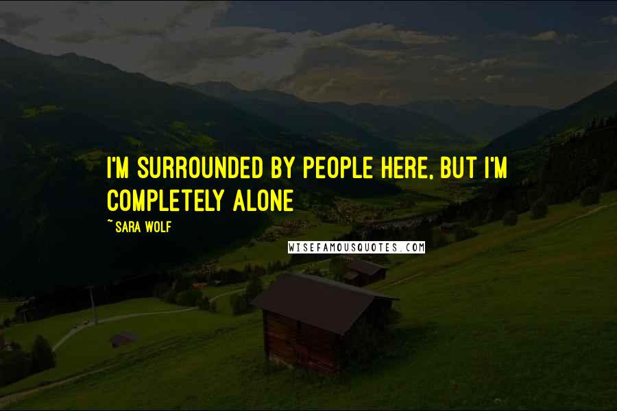 Sara Wolf Quotes: I'm surrounded by people here, but I'm completely alone