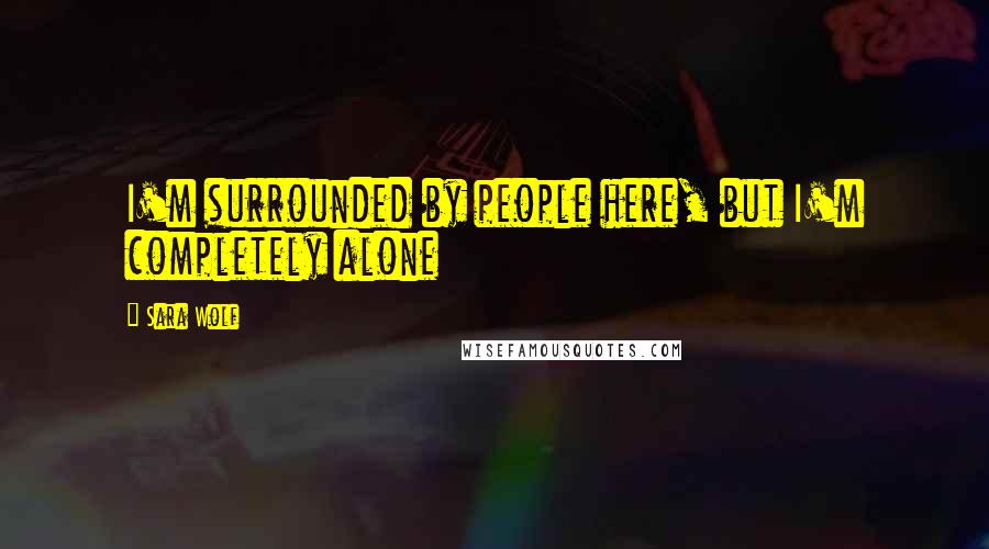 Sara Wolf Quotes: I'm surrounded by people here, but I'm completely alone