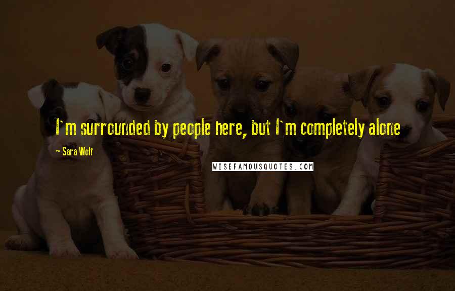 Sara Wolf Quotes: I'm surrounded by people here, but I'm completely alone