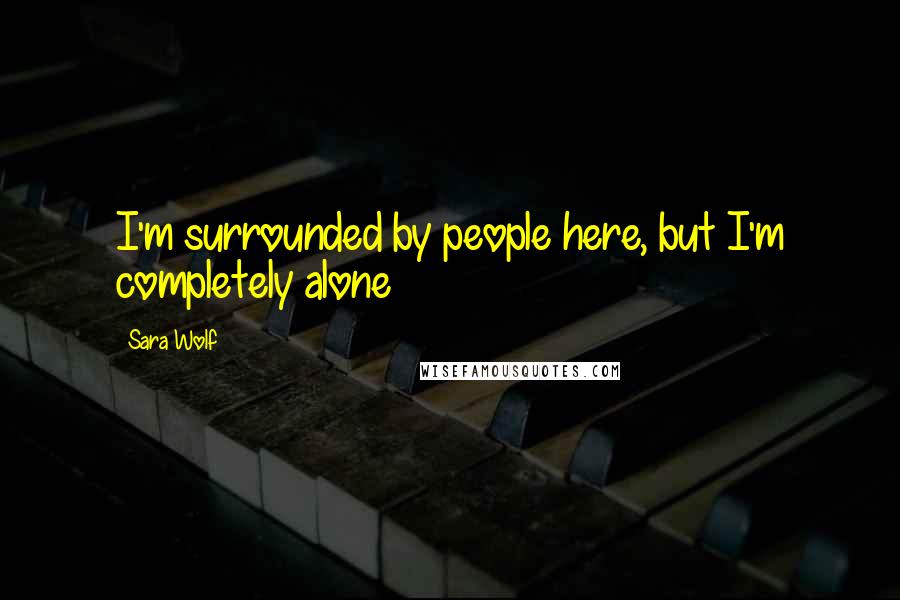 Sara Wolf Quotes: I'm surrounded by people here, but I'm completely alone