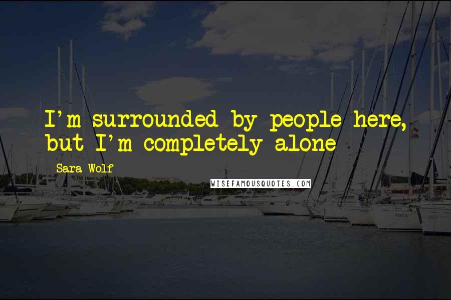 Sara Wolf Quotes: I'm surrounded by people here, but I'm completely alone