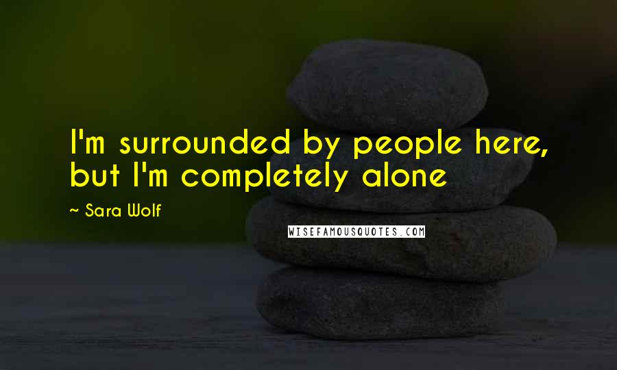 Sara Wolf Quotes: I'm surrounded by people here, but I'm completely alone