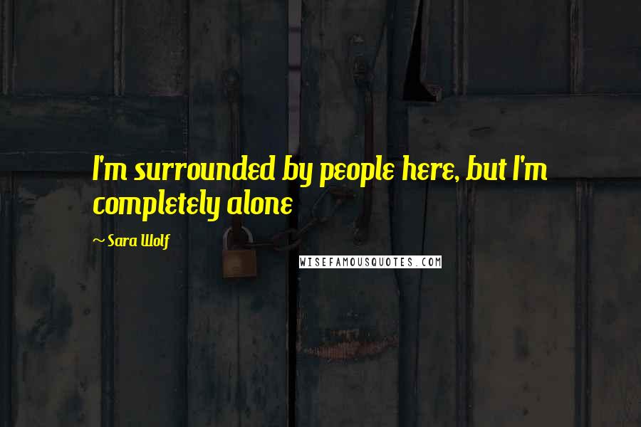 Sara Wolf Quotes: I'm surrounded by people here, but I'm completely alone