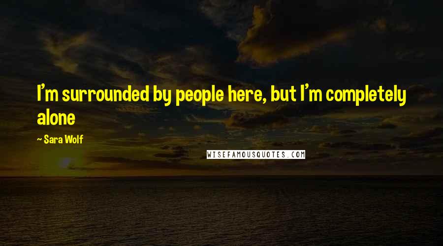 Sara Wolf Quotes: I'm surrounded by people here, but I'm completely alone