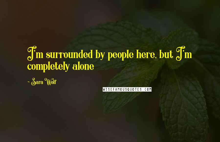 Sara Wolf Quotes: I'm surrounded by people here, but I'm completely alone