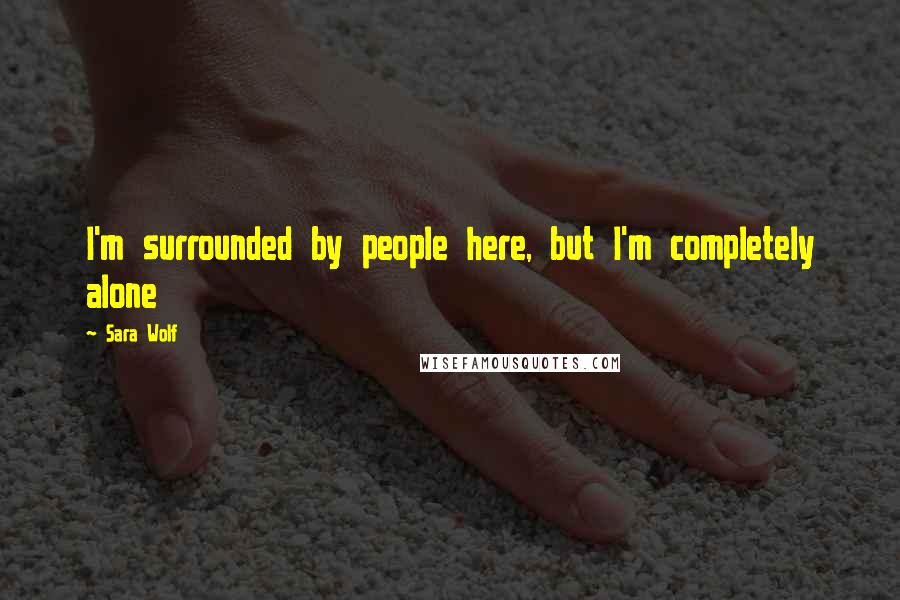 Sara Wolf Quotes: I'm surrounded by people here, but I'm completely alone