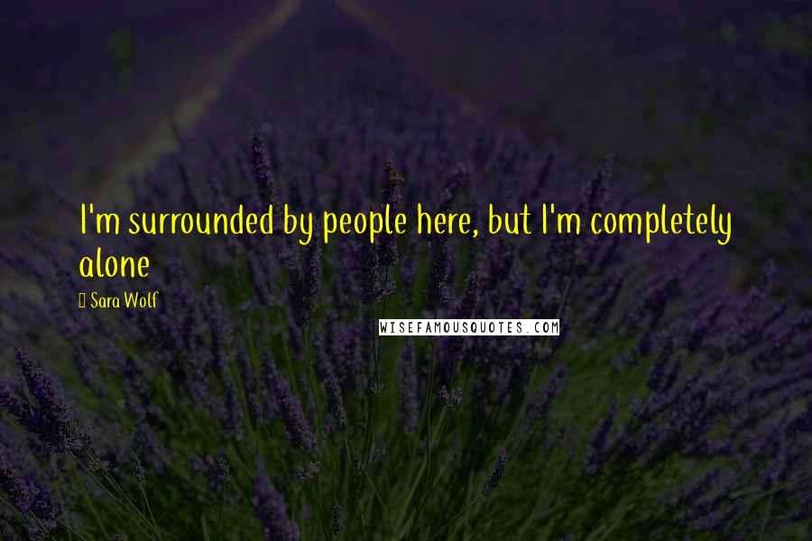 Sara Wolf Quotes: I'm surrounded by people here, but I'm completely alone