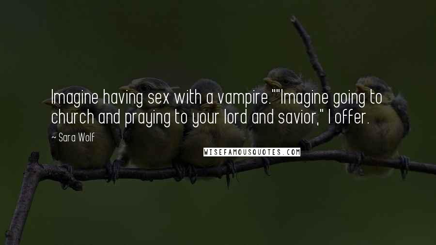 Sara Wolf Quotes: Imagine having sex with a vampire.""Imagine going to church and praying to your lord and savior," I offer.