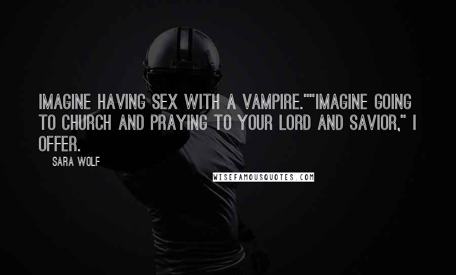 Sara Wolf Quotes: Imagine having sex with a vampire.""Imagine going to church and praying to your lord and savior," I offer.