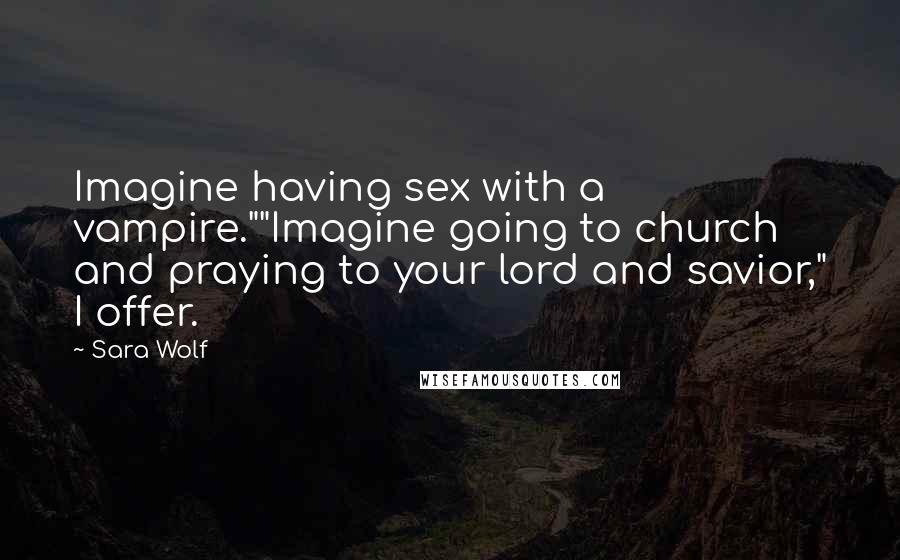 Sara Wolf Quotes: Imagine having sex with a vampire.""Imagine going to church and praying to your lord and savior," I offer.