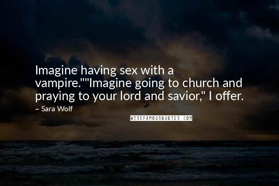 Sara Wolf Quotes: Imagine having sex with a vampire.""Imagine going to church and praying to your lord and savior," I offer.