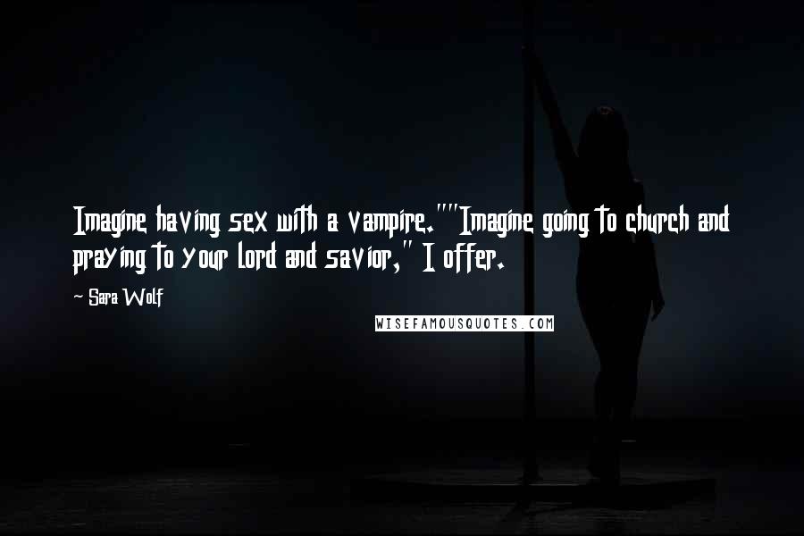 Sara Wolf Quotes: Imagine having sex with a vampire.""Imagine going to church and praying to your lord and savior," I offer.