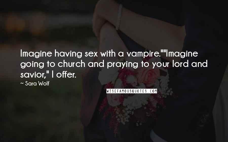 Sara Wolf Quotes: Imagine having sex with a vampire.""Imagine going to church and praying to your lord and savior," I offer.