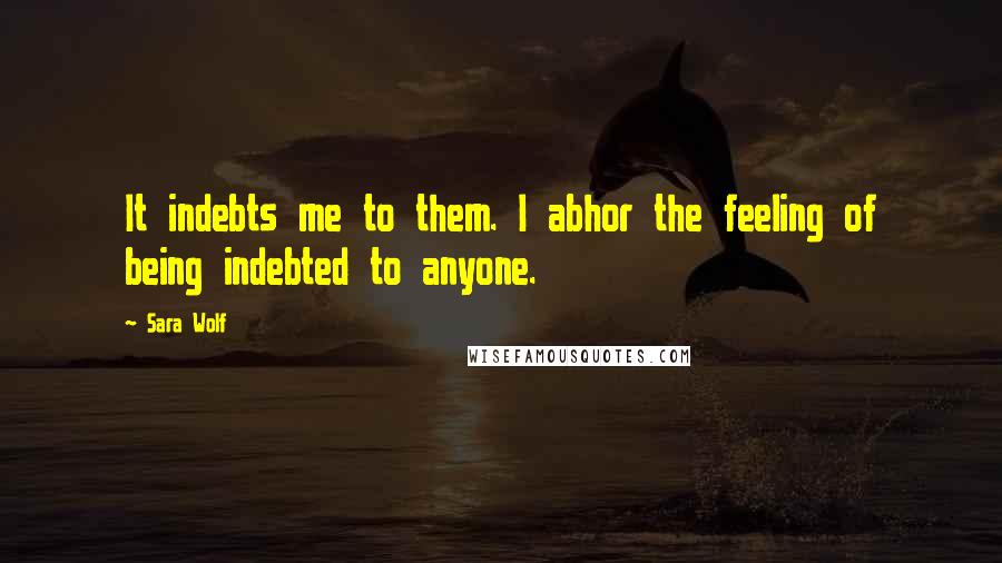 Sara Wolf Quotes: It indebts me to them. I abhor the feeling of being indebted to anyone.